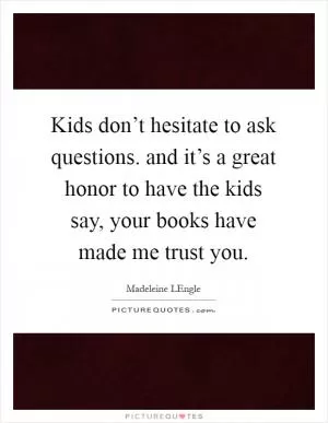 Kids don’t hesitate to ask questions. and it’s a great honor to have the kids say, your books have made me trust you Picture Quote #1