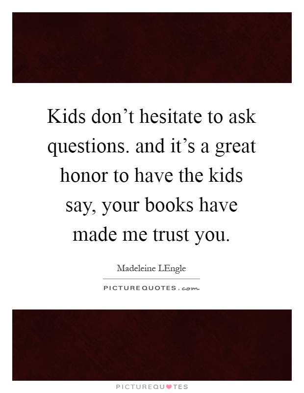 Kids don't hesitate to ask questions. and it's a great honor to have the kids say, your books have made me trust you Picture Quote #1