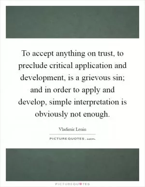 To accept anything on trust, to preclude critical application and development, is a grievous sin; and in order to apply and develop, simple interpretation is obviously not enough Picture Quote #1