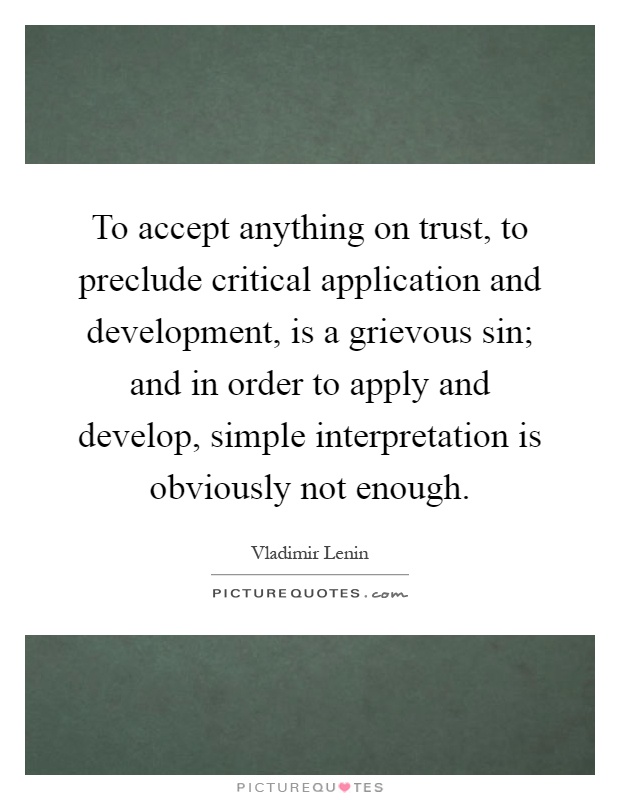 To accept anything on trust, to preclude critical application and development, is a grievous sin; and in order to apply and develop, simple interpretation is obviously not enough Picture Quote #1
