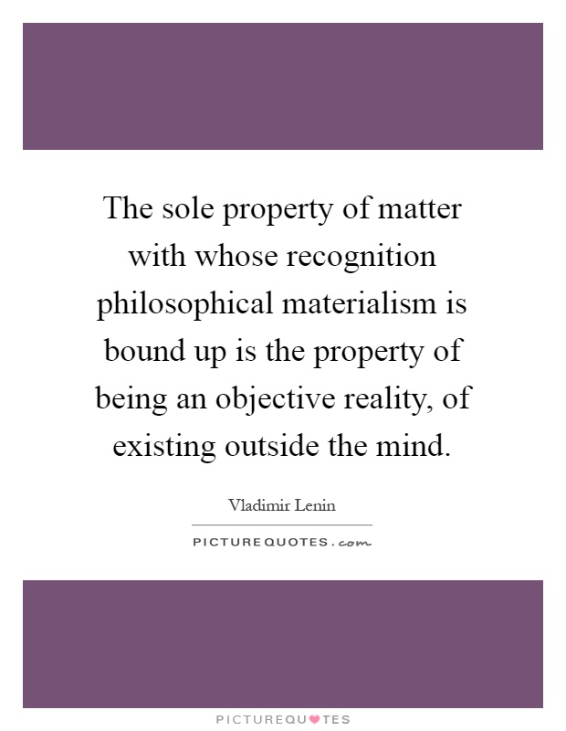 The sole property of matter with whose recognition philosophical materialism is bound up is the property of being an objective reality, of existing outside the mind Picture Quote #1