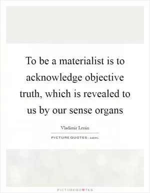 To be a materialist is to acknowledge objective truth, which is revealed to us by our sense organs Picture Quote #1