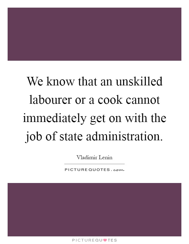 We know that an unskilled labourer or a cook cannot immediately get on with the job of state administration Picture Quote #1