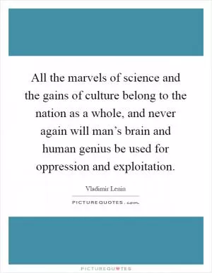 All the marvels of science and the gains of culture belong to the nation as a whole, and never again will man’s brain and human genius be used for oppression and exploitation Picture Quote #1