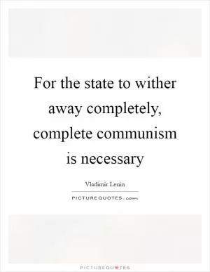 For the state to wither away completely, complete communism is necessary Picture Quote #1