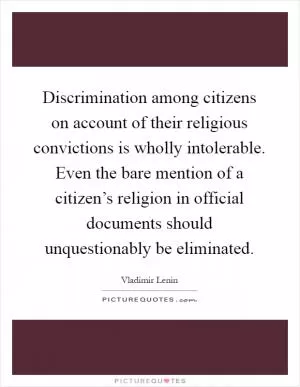 Discrimination among citizens on account of their religious convictions is wholly intolerable. Even the bare mention of a citizen’s religion in official documents should unquestionably be eliminated Picture Quote #1