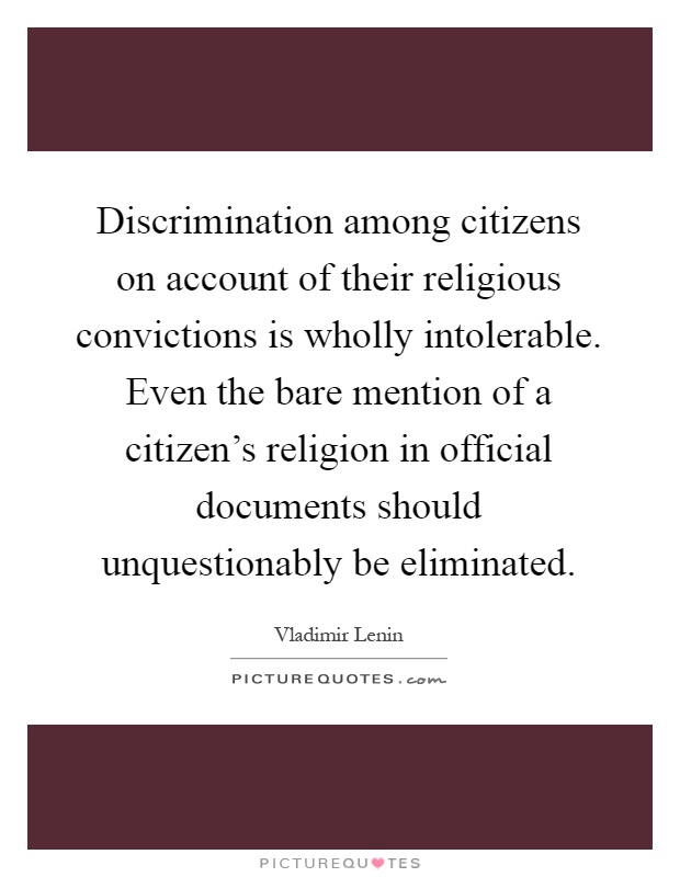 Discrimination among citizens on account of their religious convictions is wholly intolerable. Even the bare mention of a citizen's religion in official documents should unquestionably be eliminated Picture Quote #1