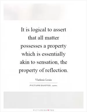 It is logical to assert that all matter possesses a property which is essentially akin to sensation, the property of reflection Picture Quote #1