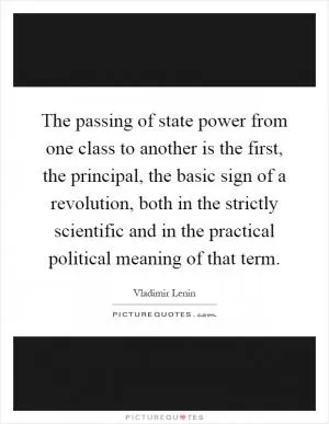 The passing of state power from one class to another is the first, the principal, the basic sign of a revolution, both in the strictly scientific and in the practical political meaning of that term Picture Quote #1