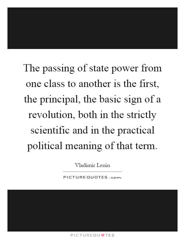 The passing of state power from one class to another is the first, the principal, the basic sign of a revolution, both in the strictly scientific and in the practical political meaning of that term Picture Quote #1