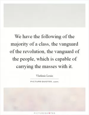 We have the following of the majority of a class, the vanguard of the revolution, the vanguard of the people, which is capable of carrying the masses with it Picture Quote #1
