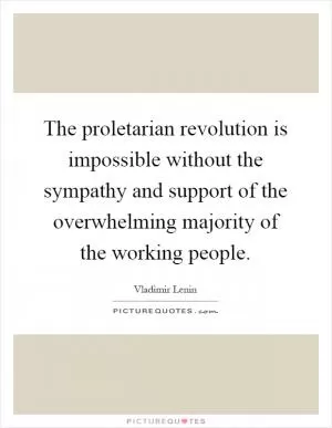 The proletarian revolution is impossible without the sympathy and support of the overwhelming majority of the working people Picture Quote #1