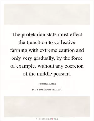 The proletarian state must effect the transition to collective farming with extreme caution and only very gradually, by the force of example, without any coercion of the middle peasant Picture Quote #1