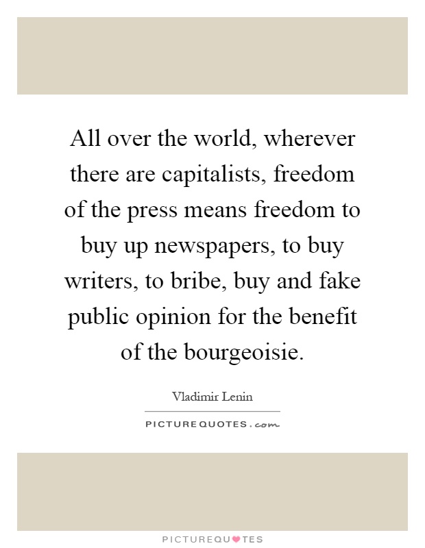 All over the world, wherever there are capitalists, freedom of the press means freedom to buy up newspapers, to buy writers, to bribe, buy and fake public opinion for the benefit of the bourgeoisie Picture Quote #1