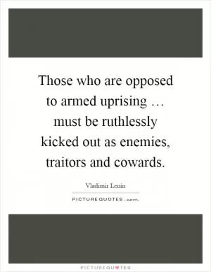 Those who are opposed to armed uprising … must be ruthlessly kicked out as enemies, traitors and cowards Picture Quote #1