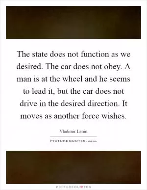 The state does not function as we desired. The car does not obey. A man is at the wheel and he seems to lead it, but the car does not drive in the desired direction. It moves as another force wishes Picture Quote #1