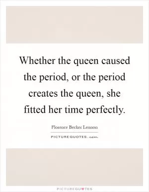 Whether the queen caused the period, or the period creates the queen, she fitted her time perfectly Picture Quote #1