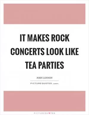 It makes rock concerts look like tea parties Picture Quote #1