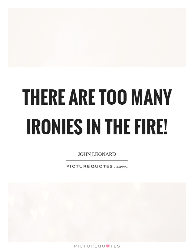 There are too many ironies in the fire! Picture Quote #1