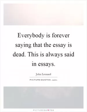 Everybody is forever saying that the essay is dead. This is always said in essays Picture Quote #1