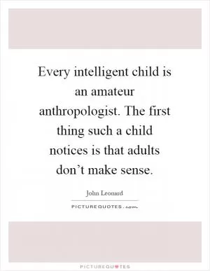 Every intelligent child is an amateur anthropologist. The first thing such a child notices is that adults don’t make sense Picture Quote #1