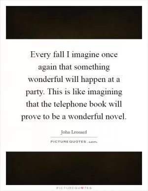 Every fall I imagine once again that something wonderful will happen at a party. This is like imagining that the telephone book will prove to be a wonderful novel Picture Quote #1
