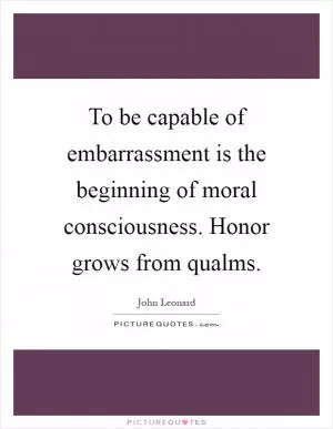 To be capable of embarrassment is the beginning of moral consciousness. Honor grows from qualms Picture Quote #1
