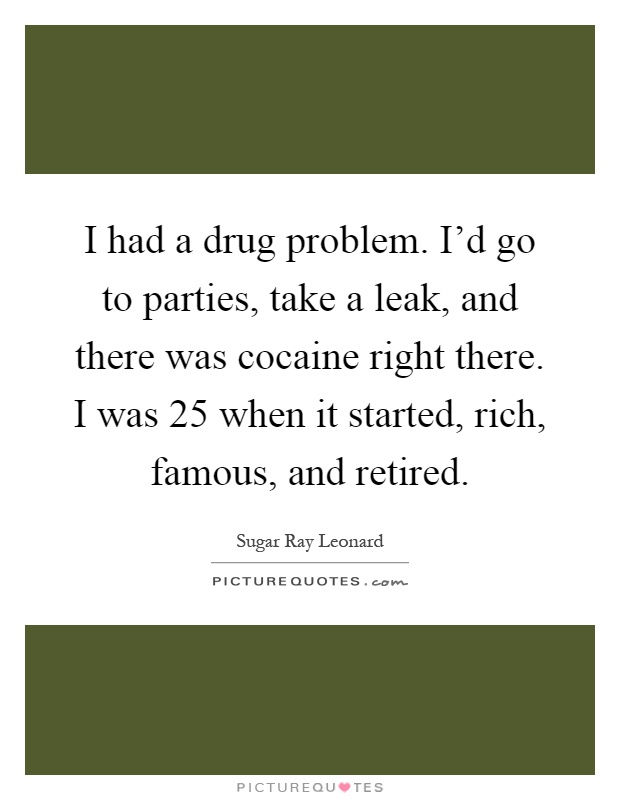 I had a drug problem. I'd go to parties, take a leak, and there was cocaine right there. I was 25 when it started, rich, famous, and retired Picture Quote #1