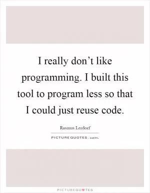 I really don’t like programming. I built this tool to program less so that I could just reuse code Picture Quote #1