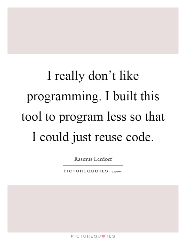 I really don't like programming. I built this tool to program less so that I could just reuse code Picture Quote #1