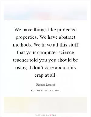 We have things like protected properties. We have abstract methods. We have all this stuff that your computer science teacher told you you should be using. I don’t care about this crap at all Picture Quote #1