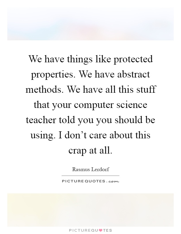 We have things like protected properties. We have abstract methods. We have all this stuff that your computer science teacher told you you should be using. I don't care about this crap at all Picture Quote #1