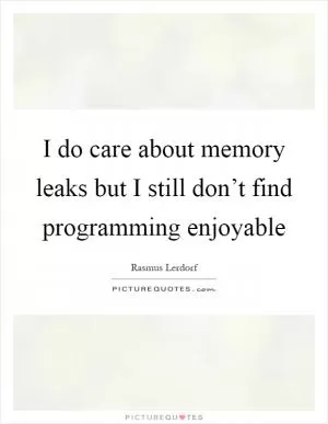 I do care about memory leaks but I still don’t find programming enjoyable Picture Quote #1