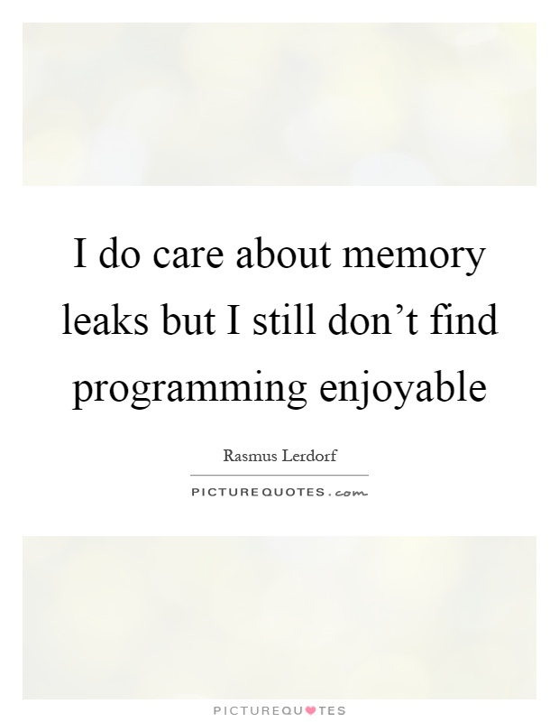 I do care about memory leaks but I still don't find programming enjoyable Picture Quote #1