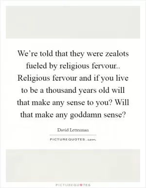 We’re told that they were zealots fueled by religious fervour.. Religious fervour and if you live to be a thousand years old will that make any sense to you? Will that make any goddamn sense? Picture Quote #1