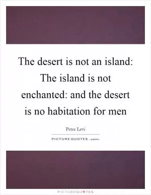 The desert is not an island: The island is not enchanted: and the desert is no habitation for men Picture Quote #1