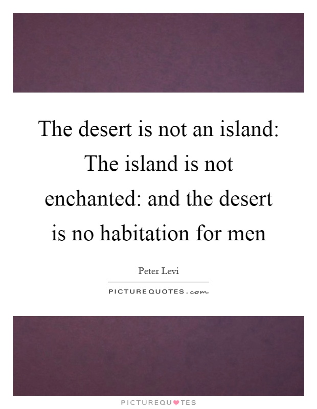 The desert is not an island: The island is not enchanted: and the desert is no habitation for men Picture Quote #1