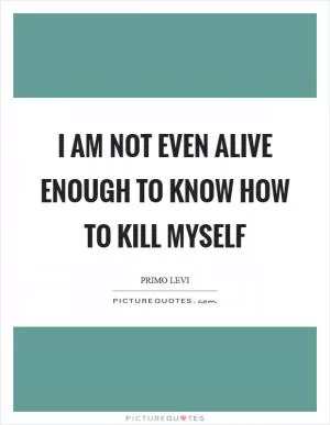 I am not even alive enough to know how to kill myself Picture Quote #1