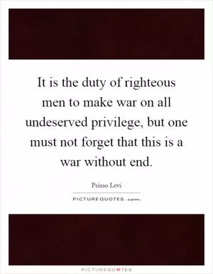 It is the duty of righteous men to make war on all undeserved privilege, but one must not forget that this is a war without end Picture Quote #1