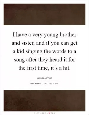 I have a very young brother and sister, and if you can get a kid singing the words to a song after they heard it for the first time, it’s a hit Picture Quote #1