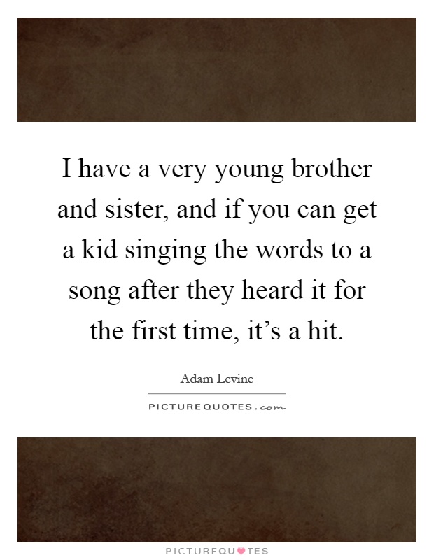 I have a very young brother and sister, and if you can get a kid singing the words to a song after they heard it for the first time, it's a hit Picture Quote #1