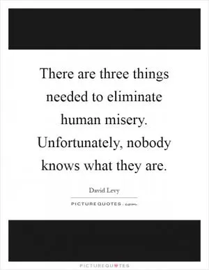 There are three things needed to eliminate human misery. Unfortunately, nobody knows what they are Picture Quote #1