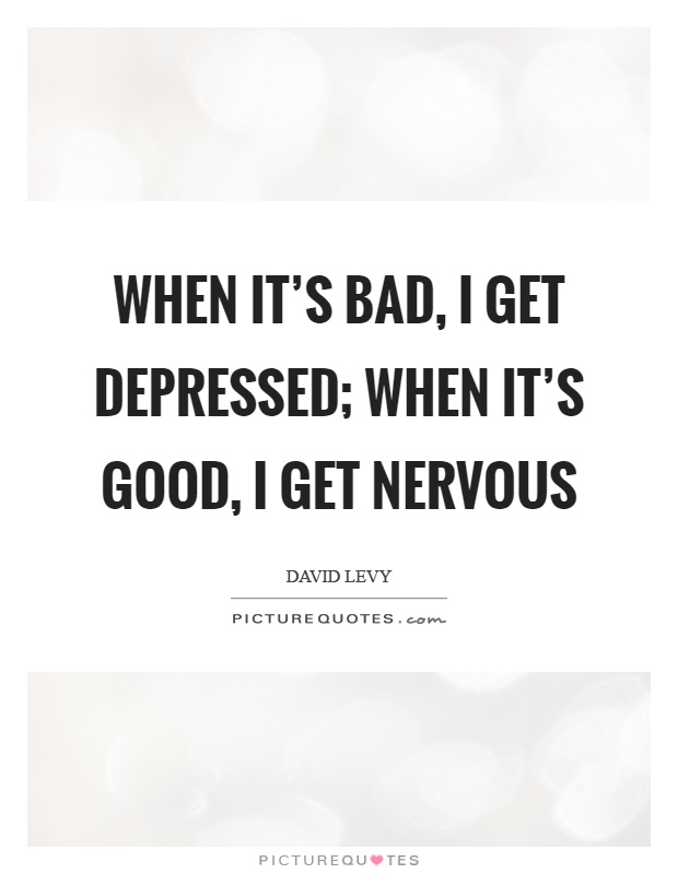 When it's bad, I get depressed; when it's good, I get nervous Picture Quote #1