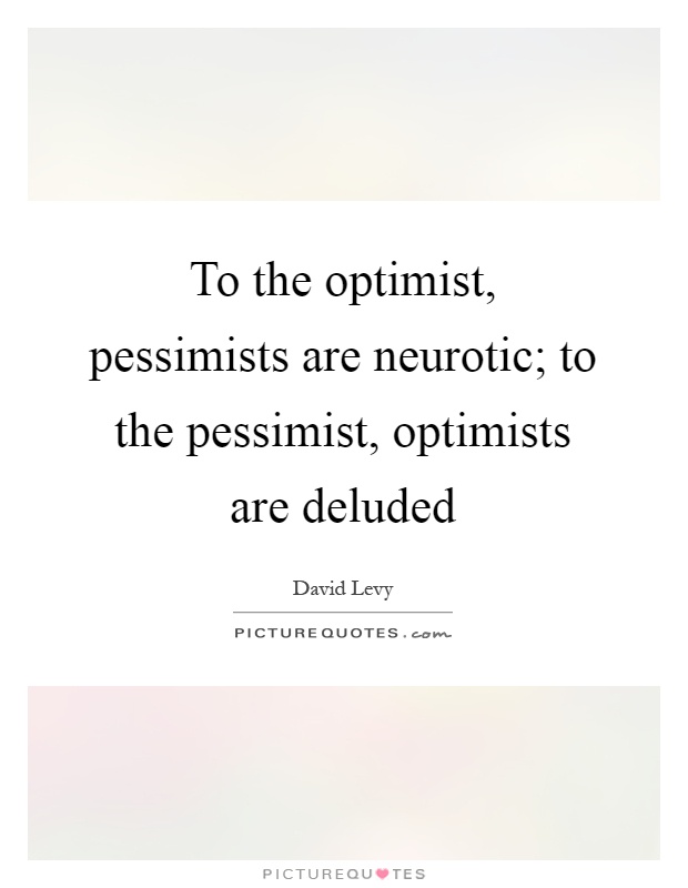 To the optimist, pessimists are neurotic; to the pessimist, optimists are deluded Picture Quote #1