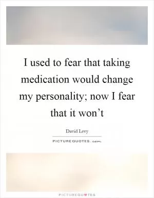 I used to fear that taking medication would change my personality; now I fear that it won’t Picture Quote #1