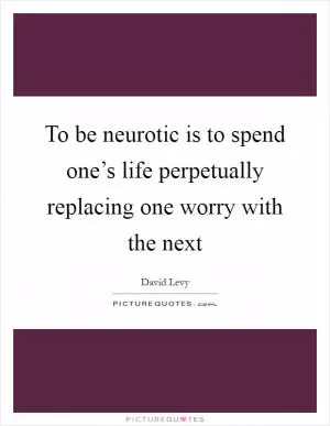 To be neurotic is to spend one’s life perpetually replacing one worry with the next Picture Quote #1