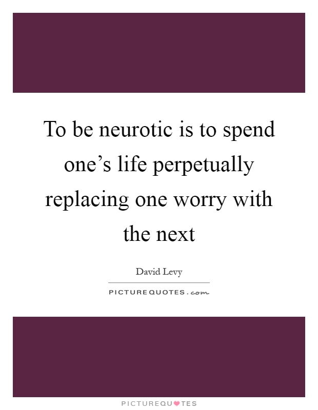 To be neurotic is to spend one's life perpetually replacing one worry with the next Picture Quote #1