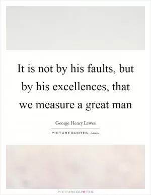 It is not by his faults, but by his excellences, that we measure a great man Picture Quote #1