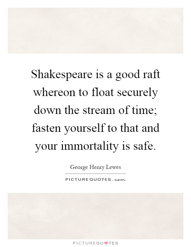 Shakespeare is a good raft whereon to float securely down the stream of time; fasten yourself to that and your immortality is safe Picture Quote #1