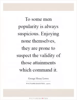 To some men popularity is always suspicious. Enjoying none themselves, they are prone to suspect the validity of those attainments which command it Picture Quote #1